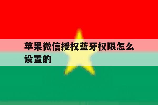 苹果微信授权蓝牙权限怎么设置的 苹果微信授权蓝牙权限怎么设置的