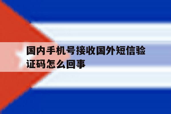 关于国内手机号接收国外短信验证码怎么回事的信息 关于国内手机号接收国外短信验证码怎么回事的信息