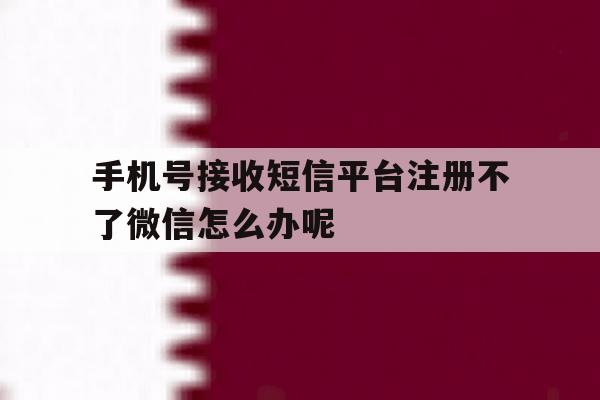 手机号接收短信平台注册不了微信怎么办呢