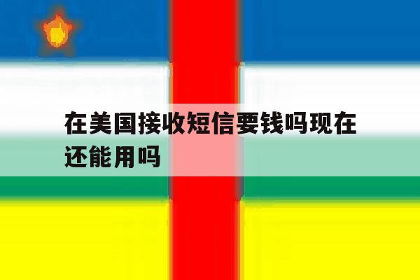 在美国接收短信要钱吗现在还能用吗 在美国接收短信要钱吗现在还能用吗