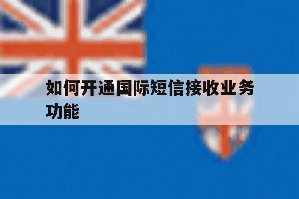 如何开通国际短信接收业务功能 如何开通国际短信接收业务功能