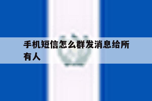 手机短信怎么群发消息给所有人 手机短信怎么群发消息给所有人