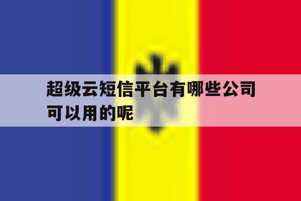 超级云短信平台有哪些公司可以用的呢的简单介绍 超级云短信平台有哪些公司可以用的呢的简单介绍