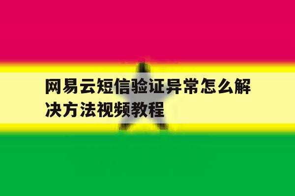 网易云短信验证异常怎么解决方法视频教程 网易云短信验证异常怎么解决方法视频教程