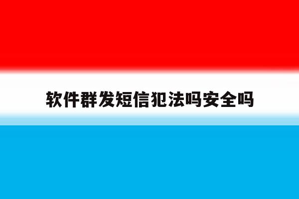 软件群发短信犯法吗安全吗 软件群发短信犯法吗安全吗