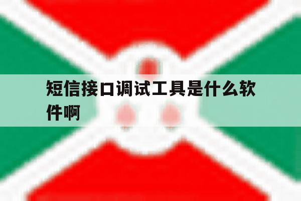 短信接口调试工具是什么软件啊的简单介绍 短信接口调试工具是什么软件啊的简单介绍