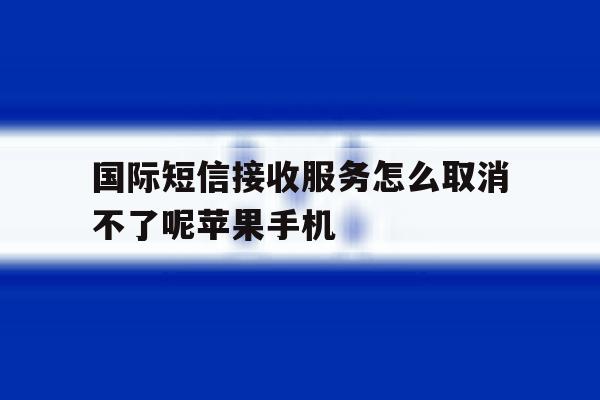 国际短信接收服务怎么取消不了呢苹果手机的简单介绍 国际短信接收服务怎么取消不了呢苹果手机的简单介绍