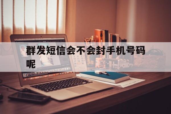 群发短信会不会封手机号码呢 群发短信会不会封手机号码呢
