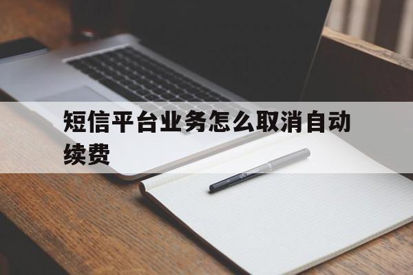 短信平台业务怎么取消自动续费 短信平台业务怎么取消自动续费