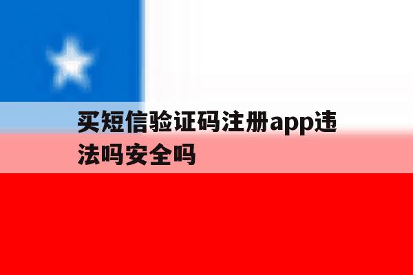 买短信验证码注册app违法吗安全吗的简单介绍 买短信验证码注册app违法吗安全吗的简单介绍