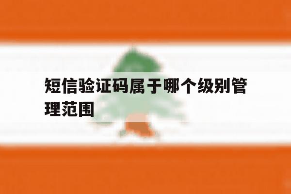 短信验证码属于哪个级别管理范围 短信验证码属于哪个级别管理范围