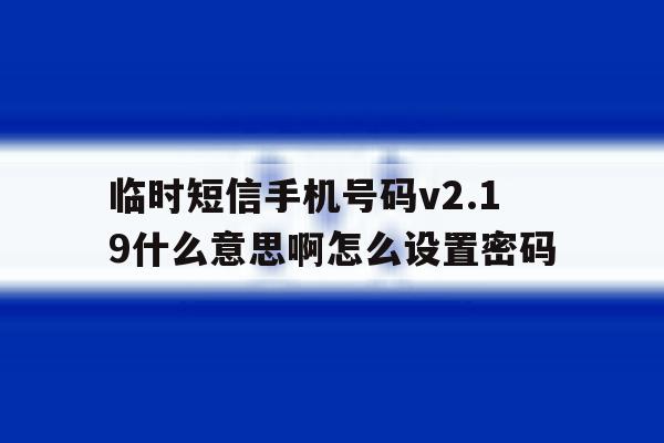 临时短信手机号码v2.19什么意思啊怎么设置密码 临时短信手机号码v2.19什么意思啊怎么设置密码