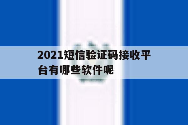 2021短信验证码接收平台有哪些软件呢 2021短信验证码接收平台有哪些软件呢
