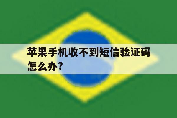 苹果手机收不到短信验证码怎么办? 苹果手机收不到短信验证码怎么办?