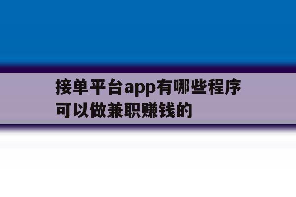 接单平台app有哪些程序可以做兼职赚钱的的简单介绍 接单平台app有哪些程序可以做兼职赚钱的的简单介绍