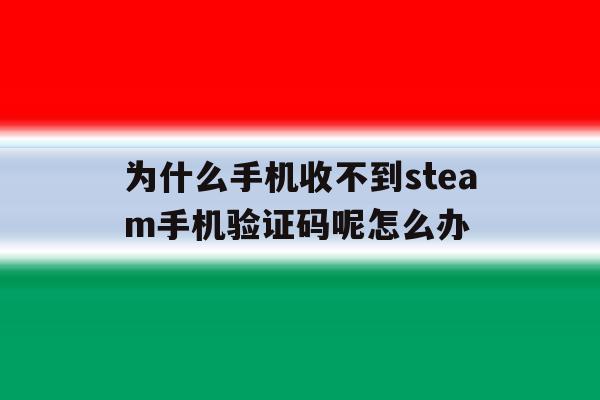 为什么手机收不到steam手机验证码呢怎么办的简单介绍 为什么手机收不到steam手机验证码呢怎么办的简单介绍