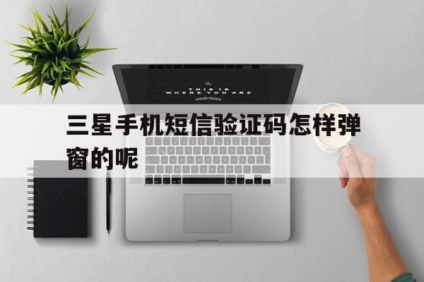 三星手机短信验证码怎样弹窗的呢 三星手机短信验证码怎样弹窗的呢