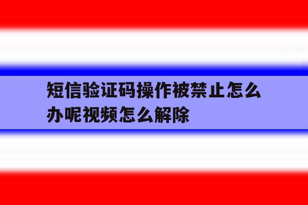 短信验证码操作被禁止怎么办呢视频怎么解除的简单介绍 短信验证码操作被禁止怎么办呢视频怎么解除的简单介绍