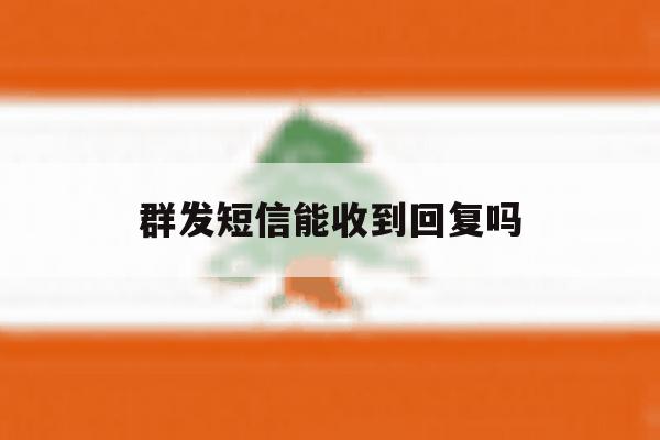 群发短信能收到回复吗 群发短信能收到回复吗