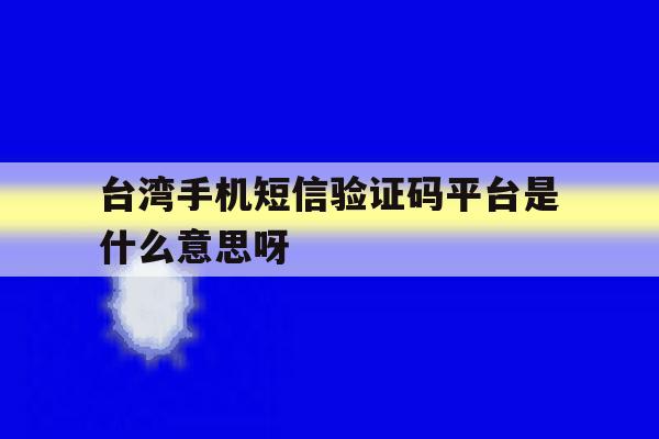 关于台湾手机短信验证码平台是什么意思呀的信息 关于台湾手机短信验证码平台是什么意思呀的信息
