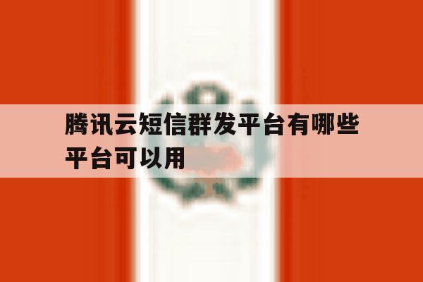 腾讯云短信群发平台有哪些平台可以用的简单介绍 腾讯云短信群发平台有哪些平台可以用的简单介绍