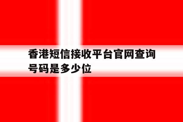 香港短信接收平台官网查询号码是多少位 香港短信接收平台官网查询号码是多少位