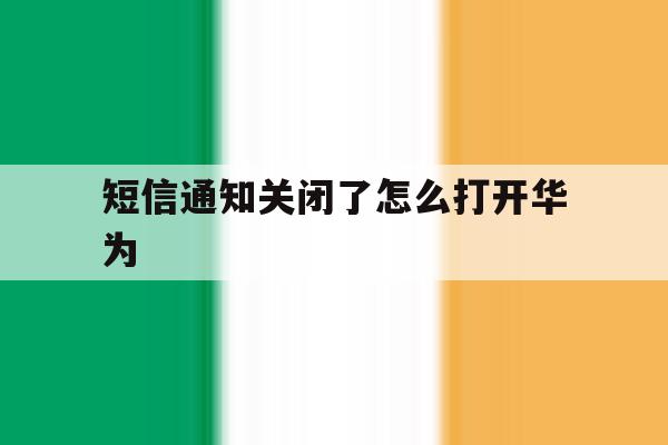 短信通知关闭了怎么打开华为 短信通知关闭了怎么打开华为