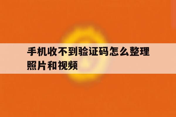 手机收不到验证码怎么整理照片和视频 手机收不到验证码怎么整理照片和视频