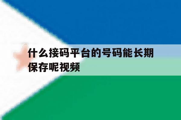 什么接码平台的号码能长期保存呢视频 什么接码平台的号码能长期保存呢视频