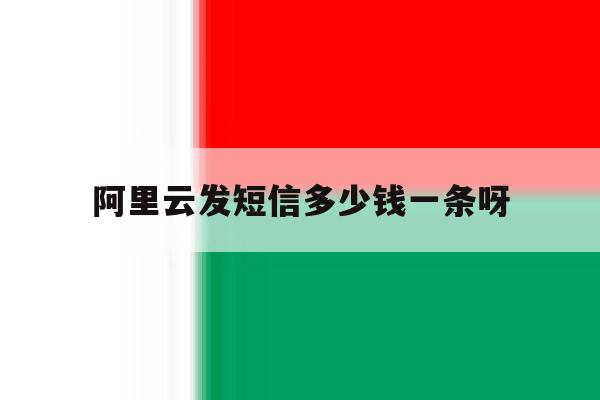 阿里云发短信多少钱一条呀 阿里云发短信多少钱一条呀