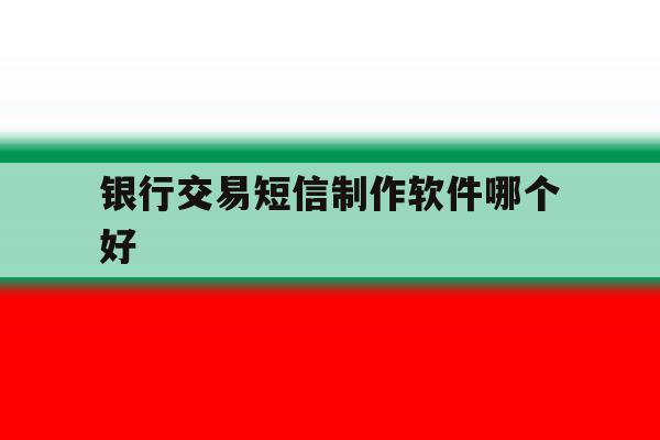 银行交易短信制作软件哪个好 银行交易短信制作软件哪个好
