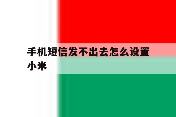 手机短信发不出去怎么设置小米 手机短信发不出去怎么设置小米