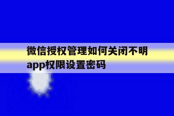 包含微信授权管理如何关闭不明app权限设置密码的词条 包含微信授权管理如何关闭不明app权限设置密码的词条