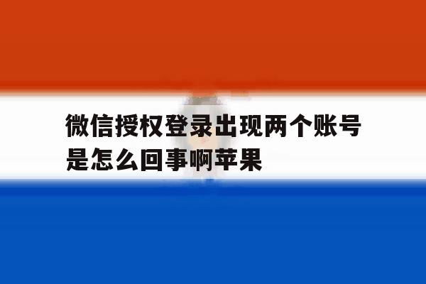 微信授权登录出现两个账号是怎么回事啊苹果 微信授权登录出现两个账号是怎么回事啊苹果