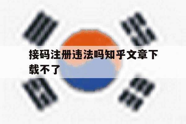 接码注册违法吗知乎文章下载不了 接码注册违法吗知乎文章下载不了