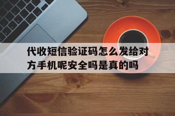 关于代收短信验证码怎么发给对方手机呢安全吗是真的吗的信息 关于代收短信验证码怎么发给对方手机呢安全吗是真的吗的信息