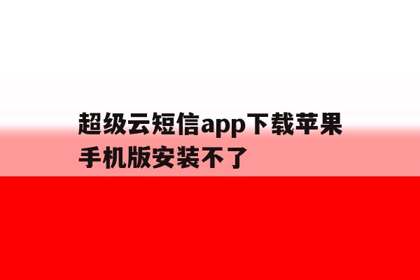 超级云短信app下载苹果手机版安装不了 超级云短信app下载苹果手机版安装不了