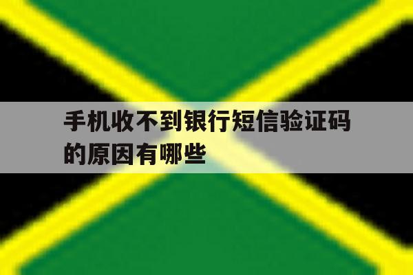 手机收不到银行短信验证码的原因有哪些 手机收不到银行短信验证码的原因有哪些