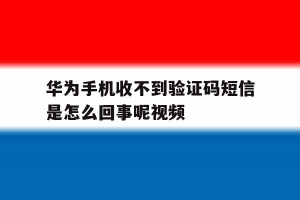 华为手机收不到验证码短信是怎么回事呢视频 华为手机收不到验证码短信是怎么回事呢视频