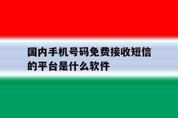 国内手机号码免费接收短信的平台是什么软件的简单介绍 国内手机号码免费接收短信的平台是什么软件的简单介绍