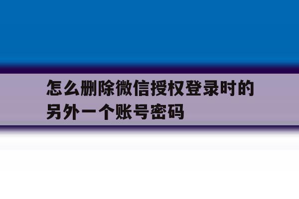 怎么删除微信授权登录时的另外一个账号密码 怎么删除微信授权登录时的另外一个账号密码