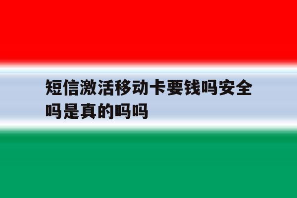 短信激活移动卡要钱吗安全吗是真的吗吗的简单介绍 短信激活移动卡要钱吗安全吗是真的吗吗的简单介绍