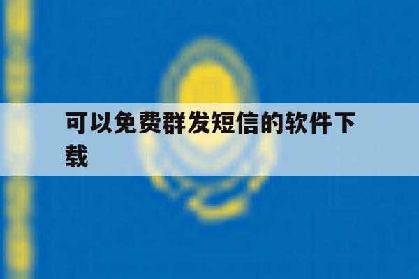 可以免费群发短信的软件下载 可以免费群发短信的软件下载