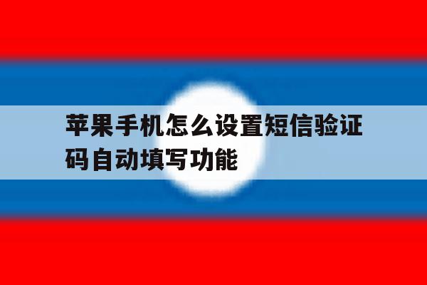 包含苹果手机怎么设置短信验证码自动填写功能的词条 包含苹果手机怎么设置短信验证码自动填写功能的词条