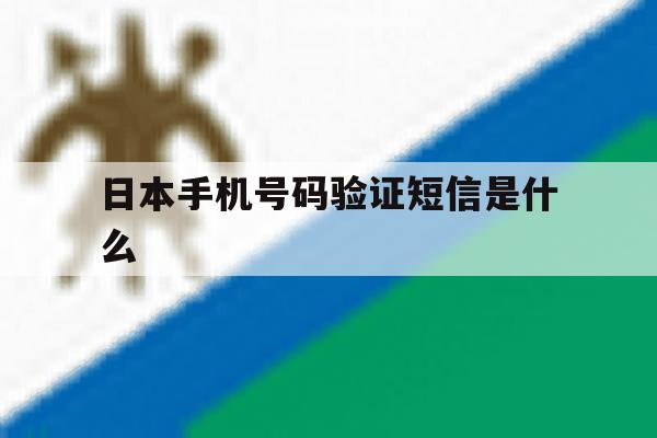日本手机号码验证短信是什么 日本手机号码验证短信是什么