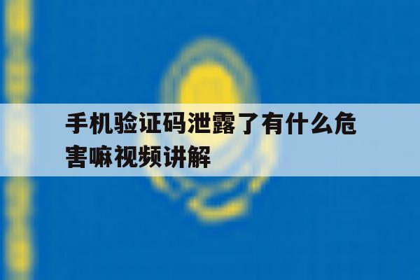关于手机验证码泄露了有什么危害嘛视频讲解的信息 关于手机验证码泄露了有什么危害嘛视频讲解的信息