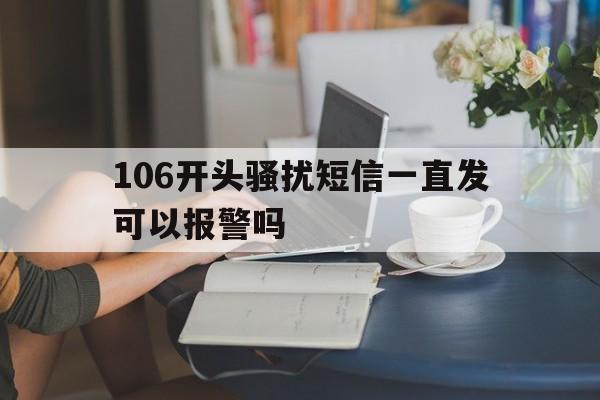 106开头骚扰短信一直发可以报警吗 106开头骚扰短信一直发可以报警吗