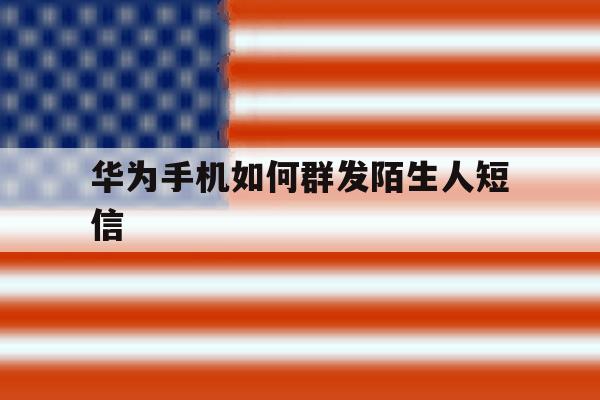 华为手机如何群发陌生人短信 华为手机如何群发陌生人短信