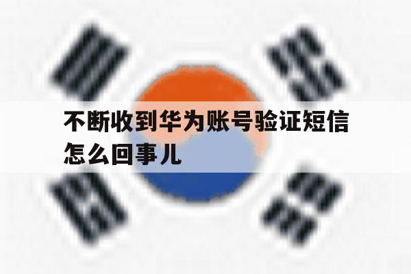 不断收到华为账号验证短信怎么回事儿 不断收到华为账号验证短信怎么回事儿