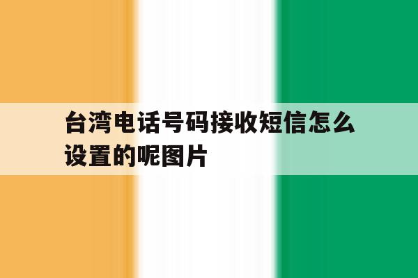 包含台湾电话号码接收短信怎么设置的呢图片的词条 包含台湾电话号码接收短信怎么设置的呢图片的词条